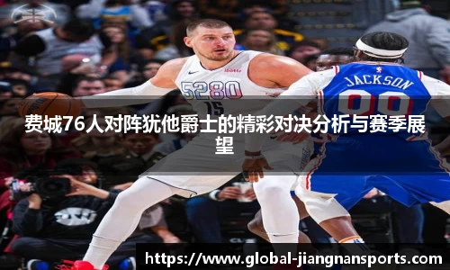 费城76人对阵犹他爵士的精彩对决分析与赛季展望