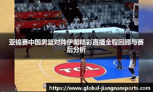 亚锦赛中国男篮对阵伊朗精彩直播全程回顾与赛后分析